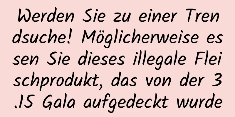 Werden Sie zu einer Trendsuche! Möglicherweise essen Sie dieses illegale Fleischprodukt, das von der 3.15 Gala aufgedeckt wurde