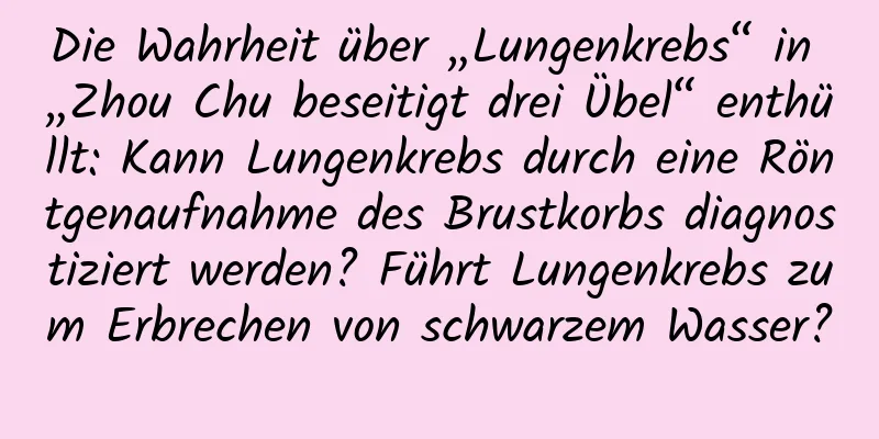 Die Wahrheit über „Lungenkrebs“ in „Zhou Chu beseitigt drei Übel“ enthüllt: Kann Lungenkrebs durch eine Röntgenaufnahme des Brustkorbs diagnostiziert werden? Führt Lungenkrebs zum Erbrechen von schwarzem Wasser?