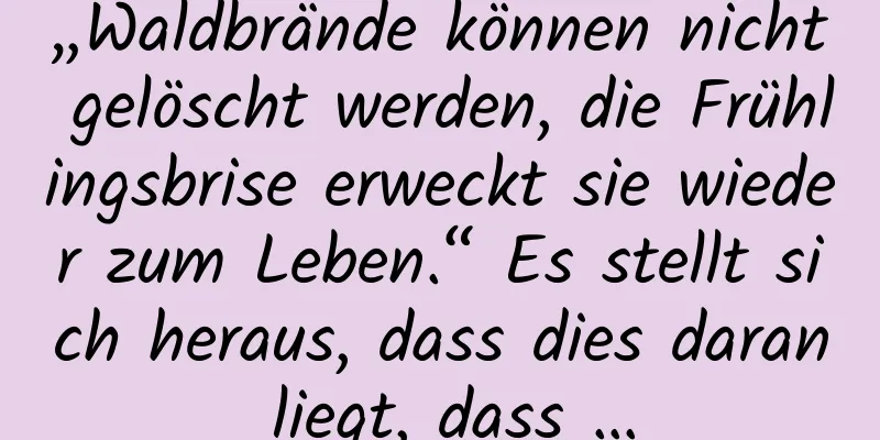 „Waldbrände können nicht gelöscht werden, die Frühlingsbrise erweckt sie wieder zum Leben.“ Es stellt sich heraus, dass dies daran liegt, dass …