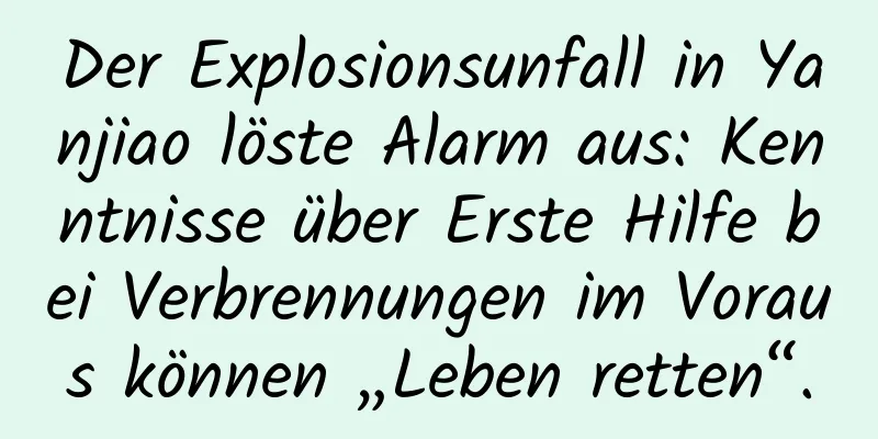 Der Explosionsunfall in Yanjiao löste Alarm aus: Kenntnisse über Erste Hilfe bei Verbrennungen im Voraus können „Leben retten“.