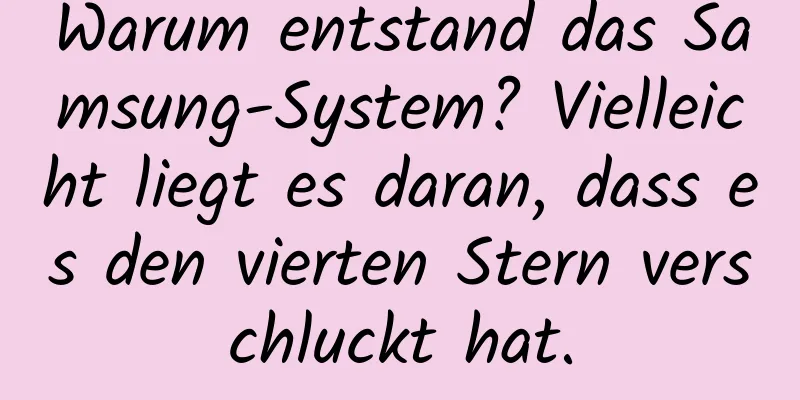 Warum entstand das Samsung-System? Vielleicht liegt es daran, dass es den vierten Stern verschluckt hat.
