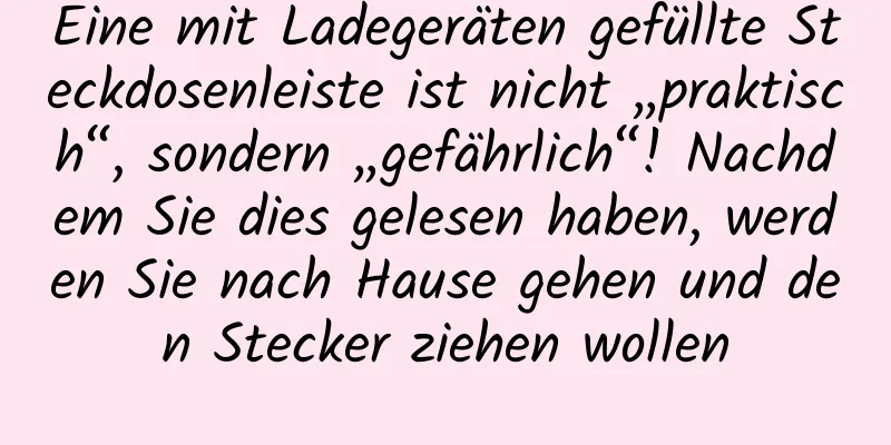 Eine mit Ladegeräten gefüllte Steckdosenleiste ist nicht „praktisch“, sondern „gefährlich“! Nachdem Sie dies gelesen haben, werden Sie nach Hause gehen und den Stecker ziehen wollen