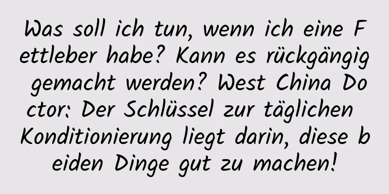Was soll ich tun, wenn ich eine Fettleber habe? Kann es rückgängig gemacht werden? West China Doctor: Der Schlüssel zur täglichen Konditionierung liegt darin, diese beiden Dinge gut zu machen!
