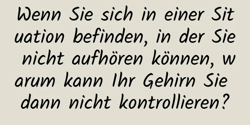 Wenn Sie sich in einer Situation befinden, in der Sie nicht aufhören können, warum kann Ihr Gehirn Sie dann nicht kontrollieren?