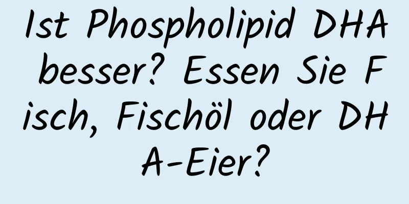 Ist Phospholipid DHA besser? Essen Sie Fisch, Fischöl oder DHA-Eier?