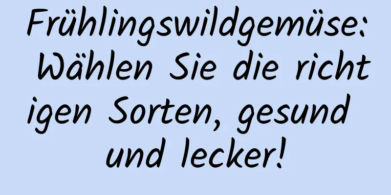 Frühlingswildgemüse: Wählen Sie die richtigen Sorten, gesund und lecker!