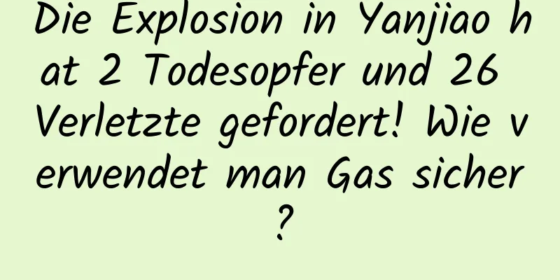 Die Explosion in Yanjiao hat 2 Todesopfer und 26 Verletzte gefordert! Wie verwendet man Gas sicher?