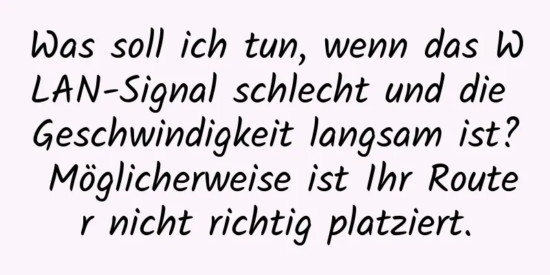 Was soll ich tun, wenn das WLAN-Signal schlecht und die Geschwindigkeit langsam ist? Möglicherweise ist Ihr Router nicht richtig platziert.