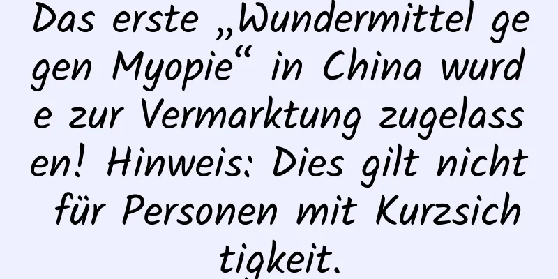 Das erste „Wundermittel gegen Myopie“ in China wurde zur Vermarktung zugelassen! Hinweis: Dies gilt nicht für Personen mit Kurzsichtigkeit.