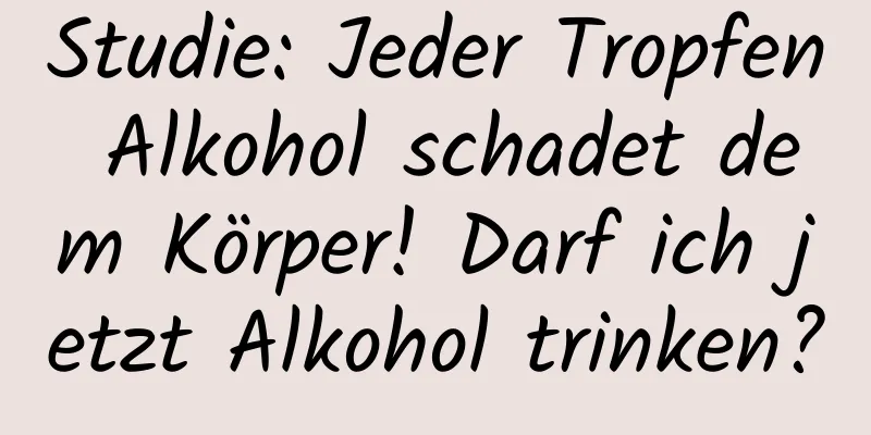 Studie: Jeder Tropfen Alkohol schadet dem Körper! Darf ich jetzt Alkohol trinken?