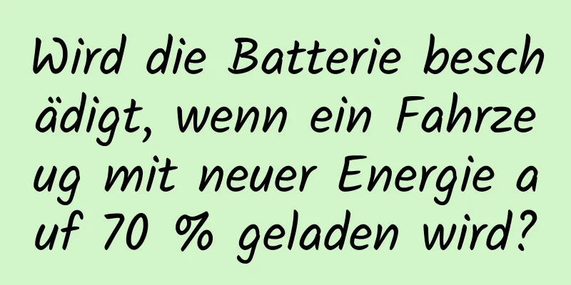 Wird die Batterie beschädigt, wenn ein Fahrzeug mit neuer Energie auf 70 % geladen wird?