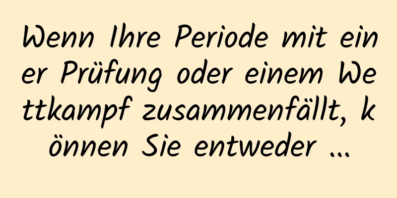 Wenn Ihre Periode mit einer Prüfung oder einem Wettkampf zusammenfällt, können Sie entweder ...
