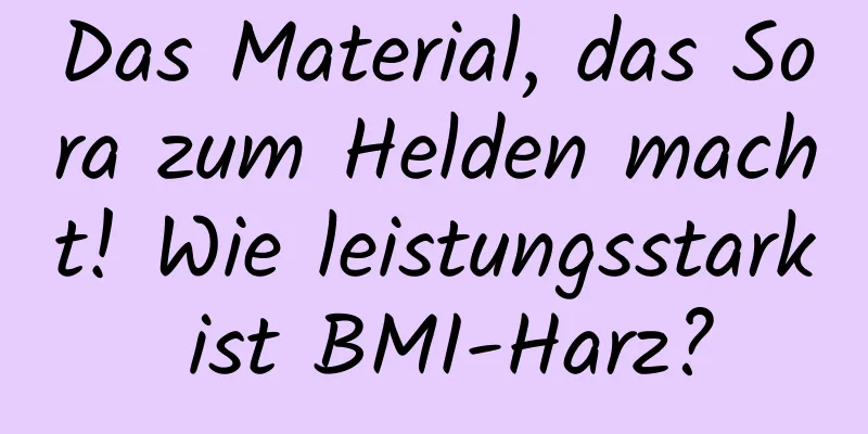 Das Material, das Sora zum Helden macht! Wie leistungsstark ist BMI-Harz?