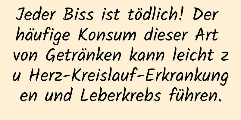 Jeder Biss ist tödlich! Der häufige Konsum dieser Art von Getränken kann leicht zu Herz-Kreislauf-Erkrankungen und Leberkrebs führen.