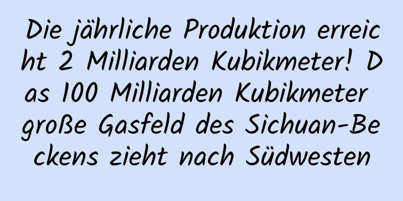 Die jährliche Produktion erreicht 2 Milliarden Kubikmeter! Das 100 Milliarden Kubikmeter große Gasfeld des Sichuan-Beckens zieht nach Südwesten
