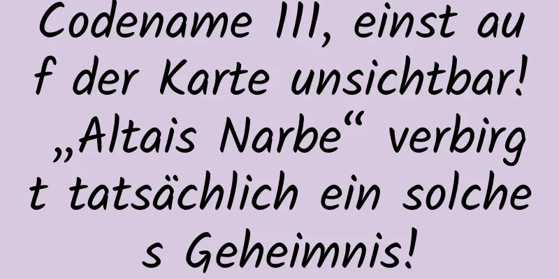 Codename 111, einst auf der Karte unsichtbar! „Altais Narbe“ verbirgt tatsächlich ein solches Geheimnis!