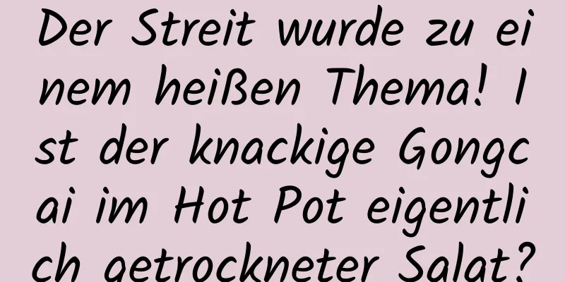 Der Streit wurde zu einem heißen Thema! Ist der knackige Gongcai im Hot Pot eigentlich getrockneter Salat?