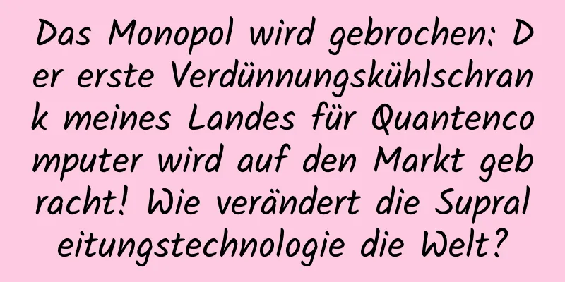Das Monopol wird gebrochen: Der erste Verdünnungskühlschrank meines Landes für Quantencomputer wird auf den Markt gebracht! Wie verändert die Supraleitungstechnologie die Welt?