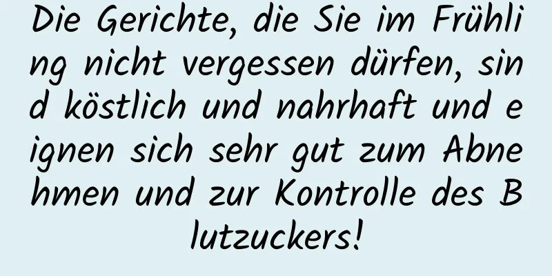 Die Gerichte, die Sie im Frühling nicht vergessen dürfen, sind köstlich und nahrhaft und eignen sich sehr gut zum Abnehmen und zur Kontrolle des Blutzuckers!
