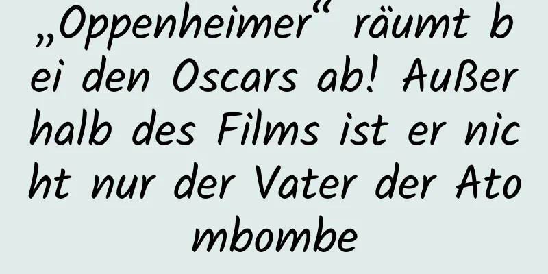 „Oppenheimer“ räumt bei den Oscars ab! Außerhalb des Films ist er nicht nur der Vater der Atombombe