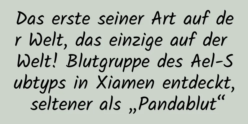 Das erste seiner Art auf der Welt, das einzige auf der Welt! Blutgruppe des Ael-Subtyps in Xiamen entdeckt, seltener als „Pandablut“