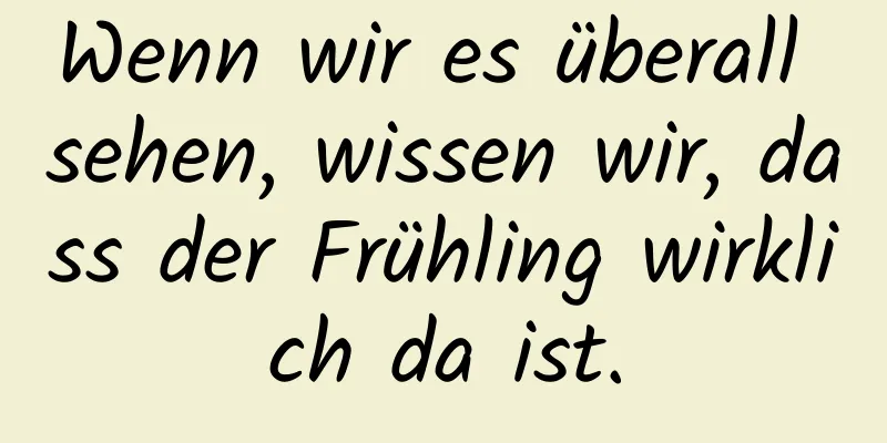 Wenn wir es überall sehen, wissen wir, dass der Frühling wirklich da ist.