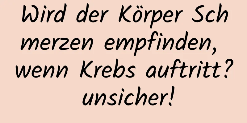 Wird der Körper Schmerzen empfinden, wenn Krebs auftritt? unsicher!