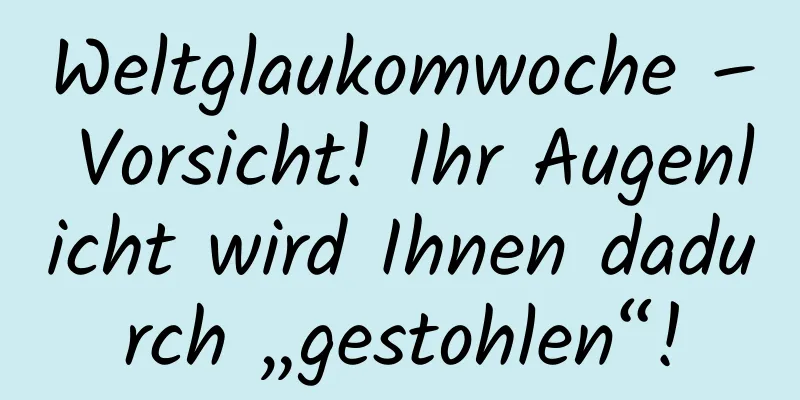 Weltglaukomwoche – Vorsicht! Ihr Augenlicht wird Ihnen dadurch „gestohlen“!