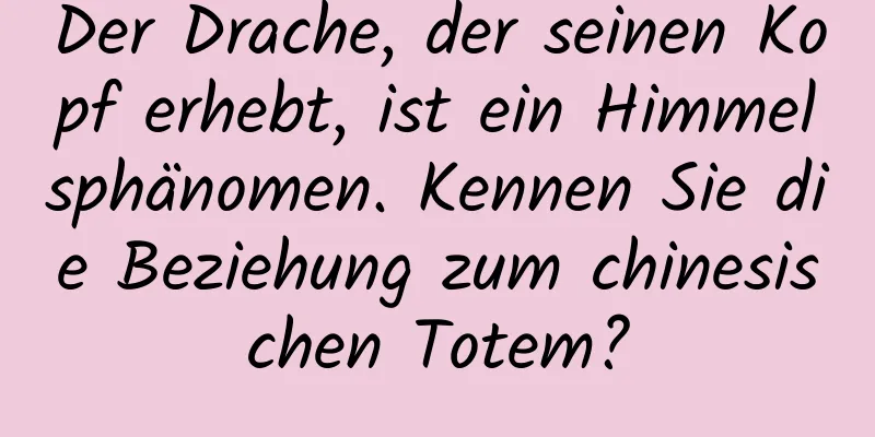 Der Drache, der seinen Kopf erhebt, ist ein Himmelsphänomen. Kennen Sie die Beziehung zum chinesischen Totem?