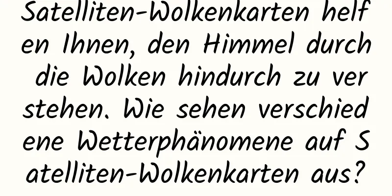 Satelliten-Wolkenkarten helfen Ihnen, den Himmel durch die Wolken hindurch zu verstehen. Wie sehen verschiedene Wetterphänomene auf Satelliten-Wolkenkarten aus?