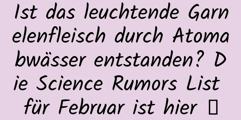 Ist das leuchtende Garnelenfleisch durch Atomabwässer entstanden? Die Science Rumors List für Februar ist hier →