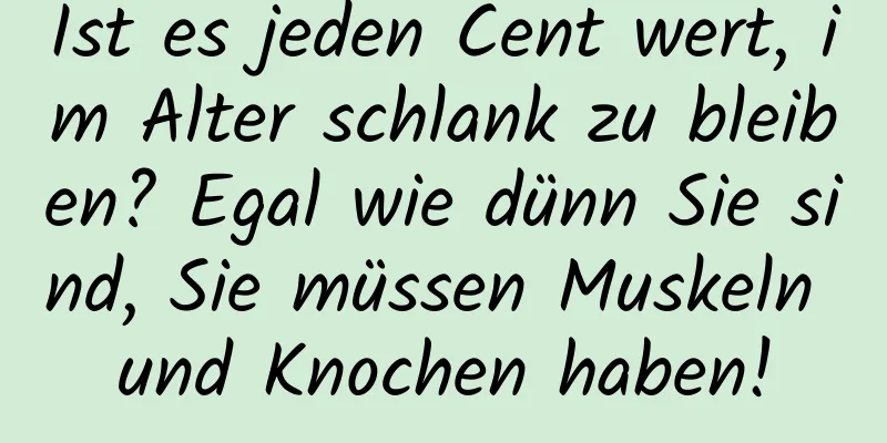 Ist es jeden Cent wert, im Alter schlank zu bleiben? Egal wie dünn Sie sind, Sie müssen Muskeln und Knochen haben!