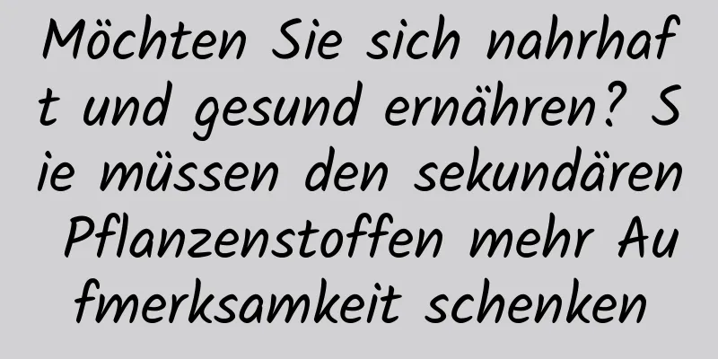 Möchten Sie sich nahrhaft und gesund ernähren? Sie müssen den sekundären Pflanzenstoffen mehr Aufmerksamkeit schenken
