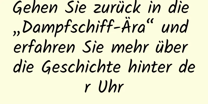 Gehen Sie zurück in die „Dampfschiff-Ära“ und erfahren Sie mehr über die Geschichte hinter der Uhr