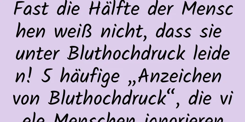Fast die Hälfte der Menschen weiß nicht, dass sie unter Bluthochdruck leiden! 5 häufige „Anzeichen von Bluthochdruck“, die viele Menschen ignorieren