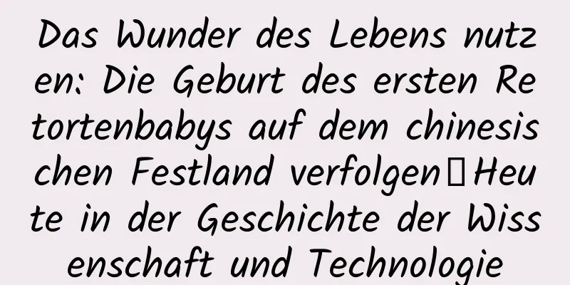 Das Wunder des Lebens nutzen: Die Geburt des ersten Retortenbabys auf dem chinesischen Festland verfolgen丨Heute in der Geschichte der Wissenschaft und Technologie