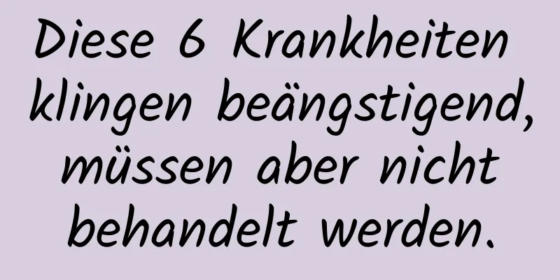 Diese 6 Krankheiten klingen beängstigend, müssen aber nicht behandelt werden.