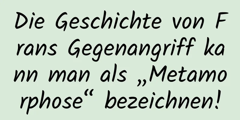 Die Geschichte von Frans Gegenangriff kann man als „Metamorphose“ bezeichnen!