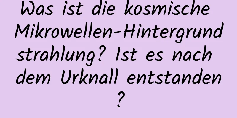 Was ist die kosmische Mikrowellen-Hintergrundstrahlung? Ist es nach dem Urknall entstanden?