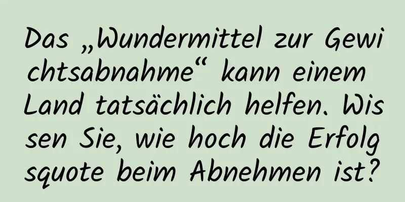 Das „Wundermittel zur Gewichtsabnahme“ kann einem Land tatsächlich helfen. Wissen Sie, wie hoch die Erfolgsquote beim Abnehmen ist?