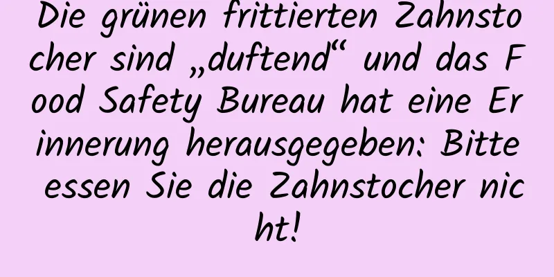 Die grünen frittierten Zahnstocher sind „duftend“ und das Food Safety Bureau hat eine Erinnerung herausgegeben: Bitte essen Sie die Zahnstocher nicht!
