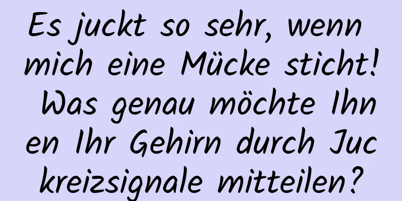 Es juckt so sehr, wenn mich eine Mücke sticht! Was genau möchte Ihnen Ihr Gehirn durch Juckreizsignale mitteilen?