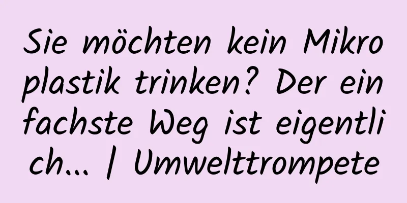Sie möchten kein Mikroplastik trinken? Der einfachste Weg ist eigentlich... | Umwelttrompete