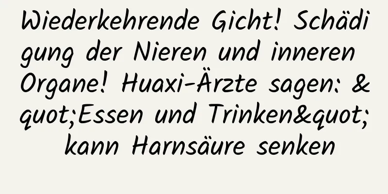 Wiederkehrende Gicht! Schädigung der Nieren und inneren Organe! Huaxi-Ärzte sagen: "Essen und Trinken" kann Harnsäure senken