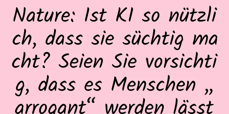 Nature: Ist KI so nützlich, dass sie süchtig macht? Seien Sie vorsichtig, dass es Menschen „arrogant“ werden lässt