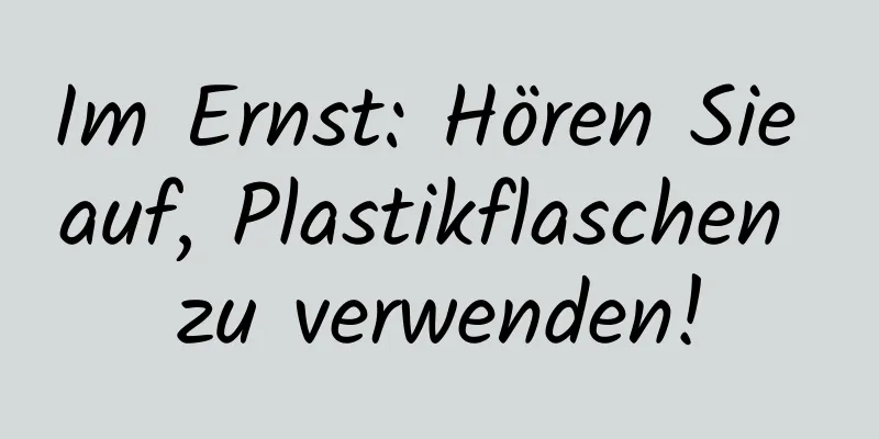 Im Ernst: Hören Sie auf, Plastikflaschen zu verwenden!