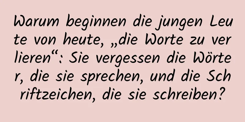 Warum beginnen die jungen Leute von heute, „die Worte zu verlieren“: Sie vergessen die Wörter, die sie sprechen, und die Schriftzeichen, die sie schreiben?