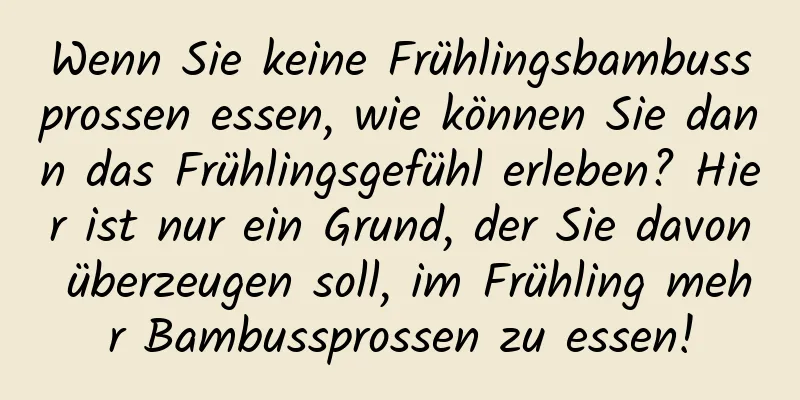 Wenn Sie keine Frühlingsbambussprossen essen, wie können Sie dann das Frühlingsgefühl erleben? Hier ist nur ein Grund, der Sie davon überzeugen soll, im Frühling mehr Bambussprossen zu essen!