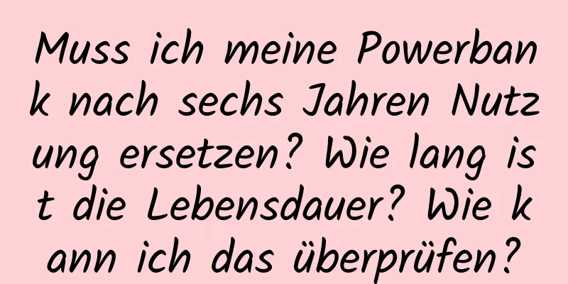 Muss ich meine Powerbank nach sechs Jahren Nutzung ersetzen? Wie lang ist die Lebensdauer? Wie kann ich das überprüfen?