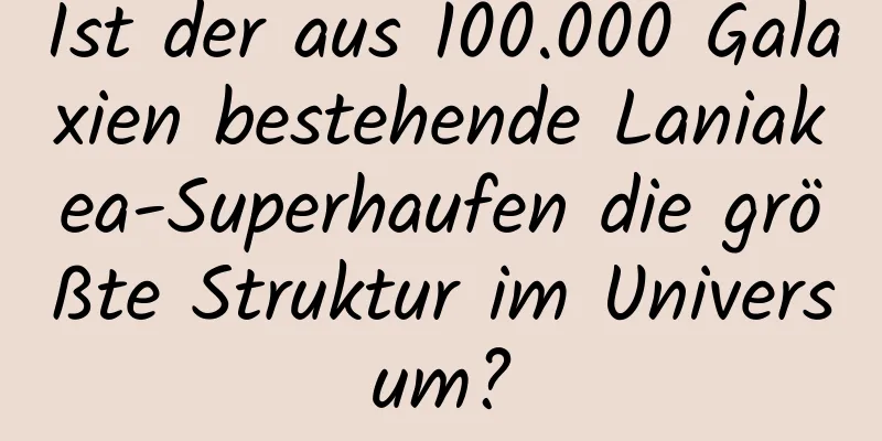 Ist der aus 100.000 Galaxien bestehende Laniakea-Superhaufen die größte Struktur im Universum?